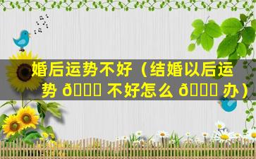 婚后运势不好（结婚以后运势 🐈 不好怎么 🍁 办）